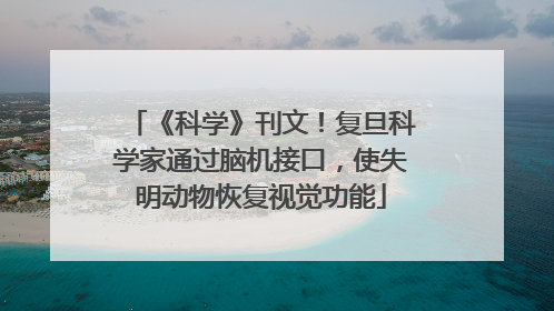 《科学》刊文！复旦科学家通过脑机接口，使失明动物恢复视觉功能