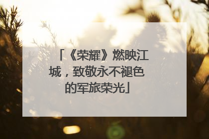 《荣耀》燃映江城，致敬永不褪色的军旅荣光