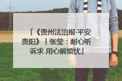 《贵州法治报·平安贵阳》丨张莹：耐心听诉求 用心解烦忧