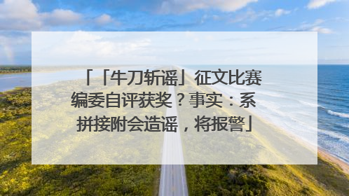 「牛刀斩谣」征文比赛编委自评获奖？事实：系拼接附会造谣，将报警