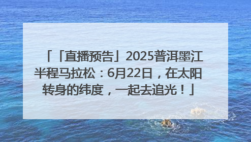 「直播预告」2025普洱墨江半程马拉松：6月22日，在太阳转身的纬度，一起去追光！