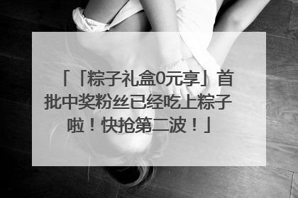 「粽子礼盒0元享」首批中奖粉丝已经吃上粽子啦！快抢第二波！