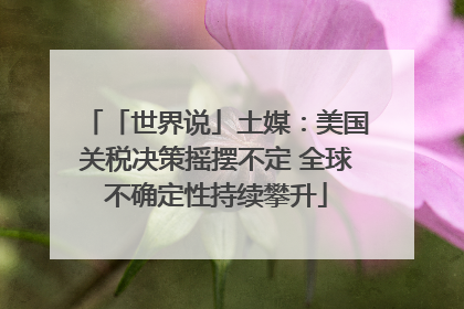 「世界说」土媒：美国关税决策摇摆不定 全球不确定性持续攀升