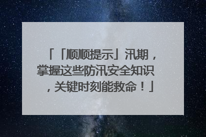 「顺顺提示」汛期，掌握这些防汛安全知识，关键时刻能救命！