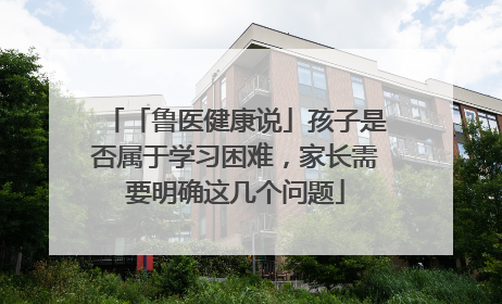 「鲁医健康说」孩子是否属于学习困难，家长需要明确这几个问题