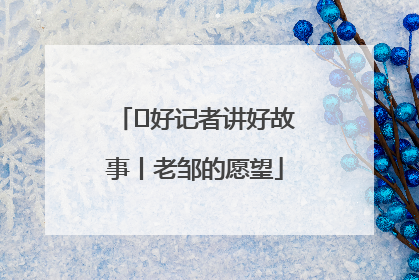  好记者讲好故事丨老邹的愿望