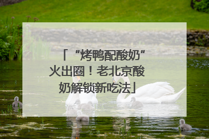“烤鸭配酸奶”火出圈！老北京酸奶解锁新吃法