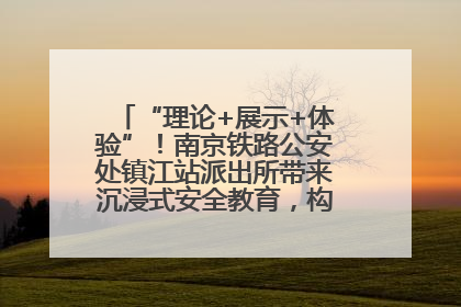 “理论+展示+体验”！南京铁路公安处镇江站派出所带来沉浸式安全教育，构筑青少年暑期防线