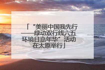 “美丽中国我先行——绿动双行线六五环境日嘉年华”活动在太原举行