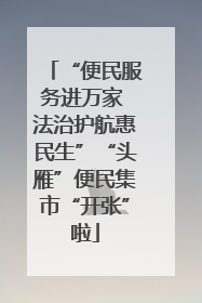 “便民服务进万家 法治护航惠民生”“头雁”便民集市“开张”啦