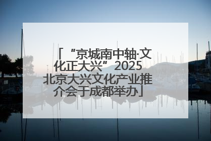 “京城南中轴·文化正大兴”2025北京大兴文化产业推介会于成都举办