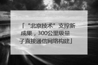 “北京技术”支撑新成果，300公里级量子直接通信网络构建