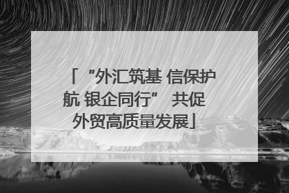 “外汇筑基 信保护航 银企同行” 共促外贸高质量发展