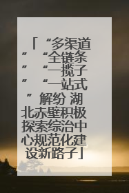 “多渠道”“全链条”“一揽子”“一站式”解纷 湖北赤壁积极探索综治中心规范化建设新路子