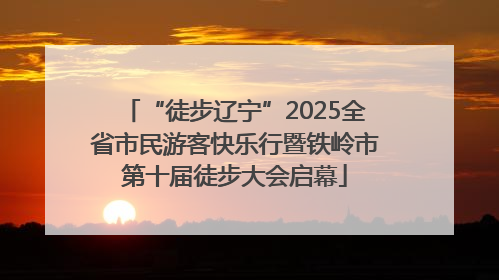“徒步辽宁”2025全省市民游客快乐行暨铁岭市第十届徒步大会启幕