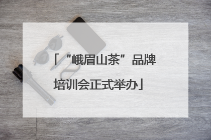 “峨眉山茶”品牌培训会正式举办