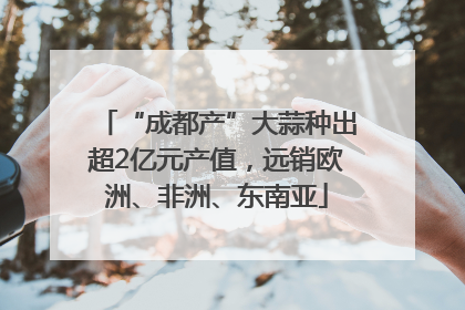 “成都产”大蒜种出超2亿元产值，远销欧洲、非洲、东南亚
