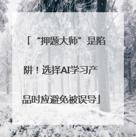 “押题大师”是陷阱！选择AI学习产品时应避免被误导