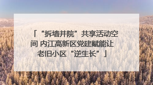 “拆墙并院”共享活动空间 内江高新区党建赋能让老旧小区“逆生长”