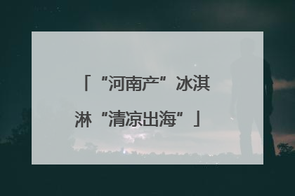 “河南产”冰淇淋“清凉出海”