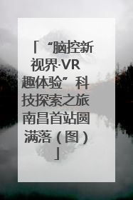 “脑控新视界·VR趣体验”科技探索之旅南昌首站圆满落（图）