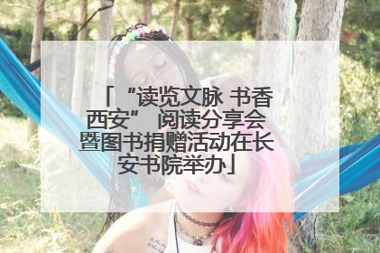 “读览文脉 书香西安” 阅读分享会暨图书捐赠活动在长安书院举办