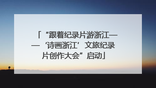 “跟着纪录片游浙江——‘诗画浙江’文旅纪录片创作大会”启动