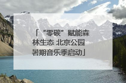 “零碳”赋能森林生态 北京公园暑期音乐季启动