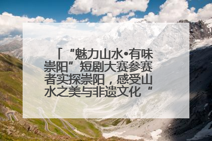 “魅力山水•有味崇阳”短剧大赛参赛者实探崇阳，感受山水之美与非遗文化“提琴戏”魅力