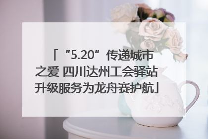“5.20”传递城市之爱 四川达州工会驿站升级服务为龙舟赛护航