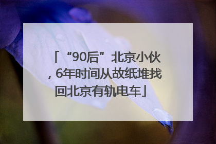 “90后”北京小伙，6年时间从故纸堆找回北京有轨电车
