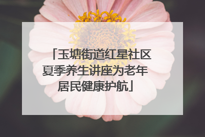 玉塘街道红星社区夏季养生讲座为老年居民健康护航