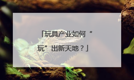 玩具产业如何“玩”出新天地？