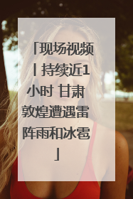 现场视频丨持续近1小时 甘肃敦煌遭遇雷阵雨和冰雹
