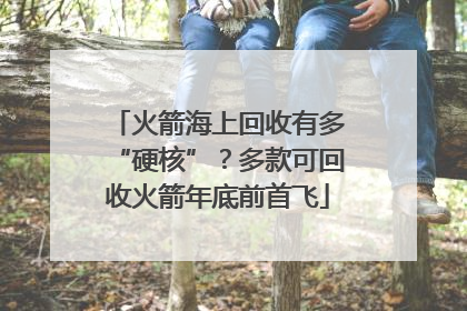 火箭海上回收有多“硬核”？多款可回收火箭年底前首飞