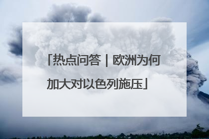 热点问答｜欧洲为何加大对以色列施压