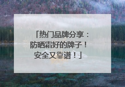 热门品牌分享：防晒霜好的牌子！安全又靠谱！