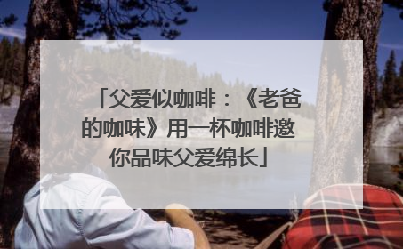 父爱似咖啡：《老爸的咖味》用一杯咖啡邀你品味父爱绵长