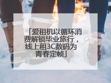 爱租机以循环消费解锁毕业旅行，线上租3C数码为青春定帧