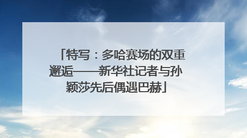 特写：多哈赛场的双重邂逅——新华社记者与孙颖莎先后偶遇巴赫