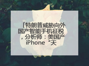 特朗普威胁向外国产智能手机征税，分析师：美国产iPhone“天方夜谭”