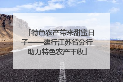 特色农产带来甜蜜日子——建行江苏省分行助力特色农产丰收