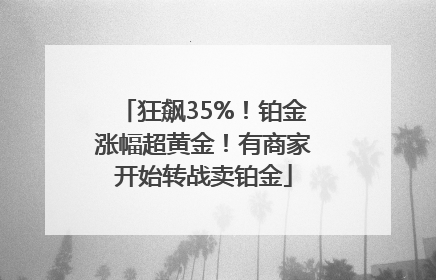 狂飙35%！铂金涨幅超黄金！有商家开始转战卖铂金
