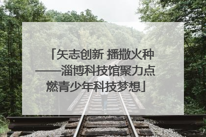 矢志创新 播撒火种——淄博科技馆聚力点燃青少年科技梦想