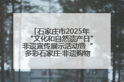 石家庄市2025年“文化和自然遗产日”非遗宣传展示活动暨“多彩石家庄·非遗购物节”倒计时1天