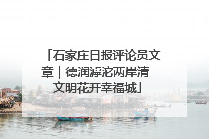 石家庄日报评论员文章｜德润滹沱两岸清 文明花开幸福城