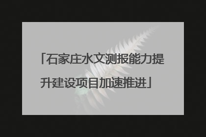 石家庄水文测报能力提升建设项目加速推进