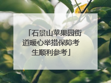 石景山苹果园街道暖心举措保障考生顺利参考