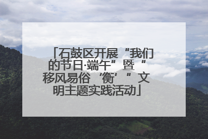 石鼓区开展“我们的节日·端午”暨“移风易俗‘衡’”文明主题实践活动