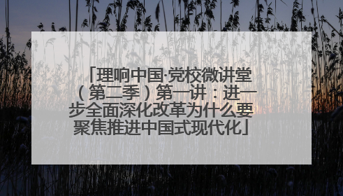 理响中国·党校微讲堂（第二季）第一讲：进一步全面深化改革为什么要聚焦推进中国式现代化